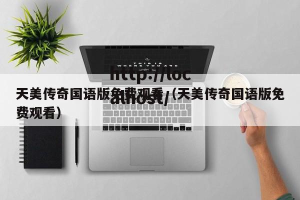 天美传奇国语版免费观看(天美传奇国语版免费观看)
